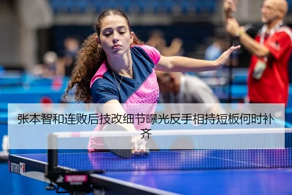 张本智和连败后技改细节曝光反手相持短板何时补齐（BETWAYSPORTS）