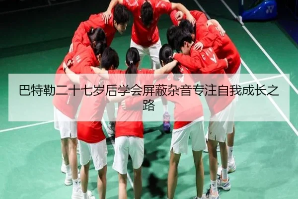 巴特勒二十七岁后学会屏蔽杂音专注自我成长之路（BETWAYSPORTS）